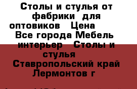 Столы и стулья от фабрики, для оптовиков › Цена ­ 180 - Все города Мебель, интерьер » Столы и стулья   . Ставропольский край,Лермонтов г.